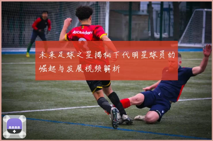 未来足球之星揭秘下代明星球员的崛起与发展视频解析
