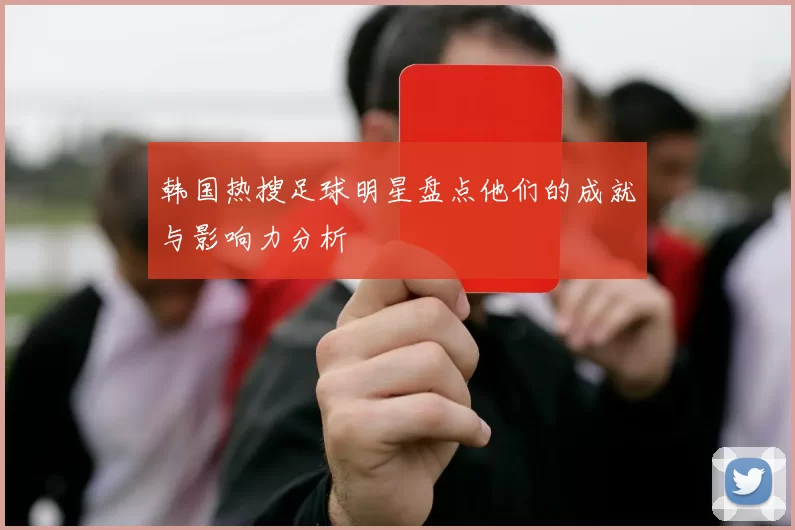韩国热搜足球明星盘点他们的成就与影响力分析
