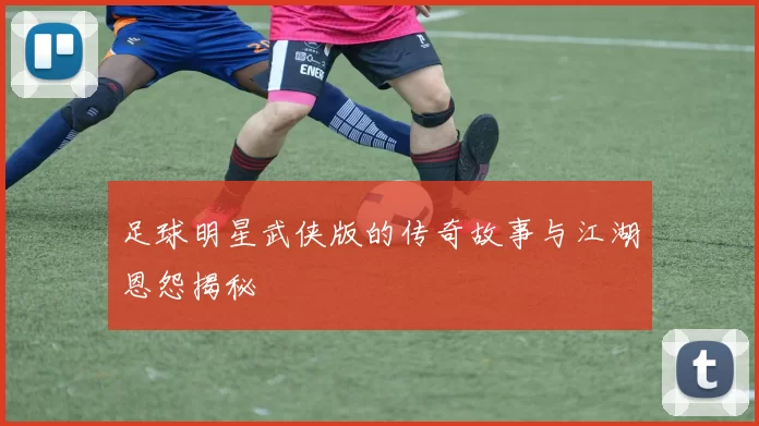 足球明星武侠版的传奇故事与江湖恩怨揭秘
