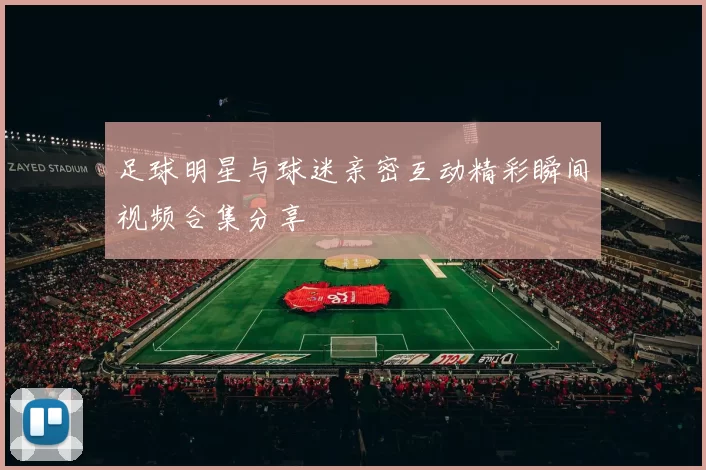 足球明星与球迷亲密互动精彩瞬间视频合集分享