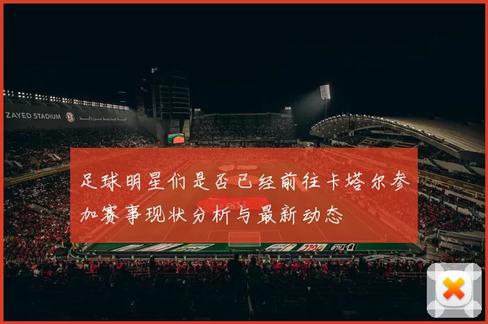 足球明星们是否已经前往卡塔尔参加赛事现状分析与最新动态