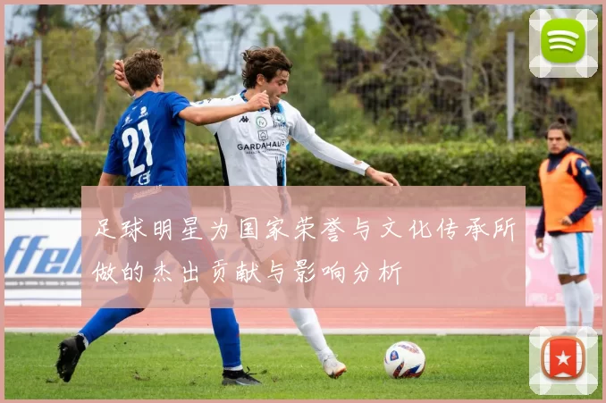 足球明星为国家荣誉与文化传承所做的杰出贡献与影响分析