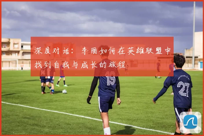 深度对话：李丽如何在英雄联盟中找到自我与成长的旅程