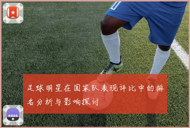 足球明星在国家队表现评比中的排名分析与影响探讨