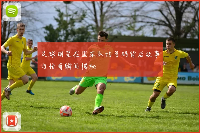 足球明星在国家队的号码背后故事与传奇瞬间揭秘