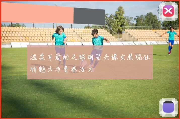 温柔可爱的足球明星头像女展现独特魅力与青春活力