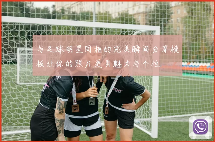 与足球明星同框的完美瞬间分享模板让你的照片更具魅力与个性