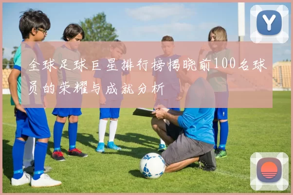 全球足球巨星排行榜揭晓前100名球员的荣耀与成就分析