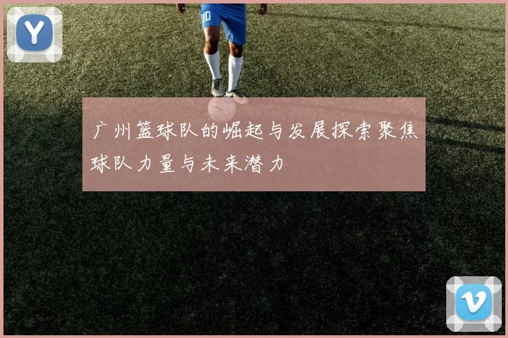 广州篮球队的崛起与发展探索聚焦球队力量与未来潜力
