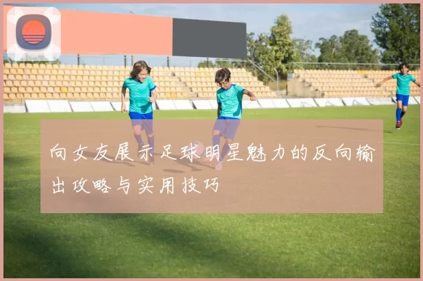 向女友展示足球明星魅力的反向输出攻略与实用技巧