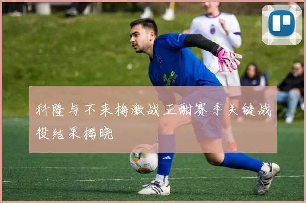 科隆与不来梅激战正酣赛季关键战役结果揭晓
