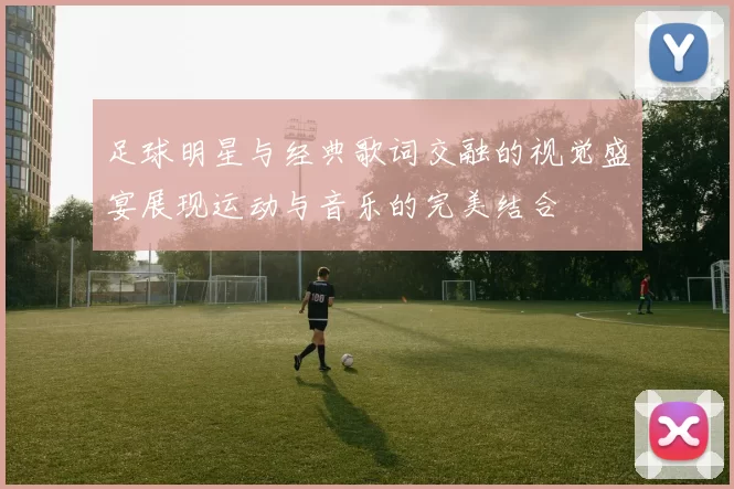 足球明星与经典歌词交融的视觉盛宴展现运动与音乐的完美结合