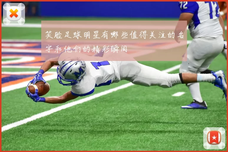 笑脸足球明星有哪些值得关注的名字和他们的精彩瞬间