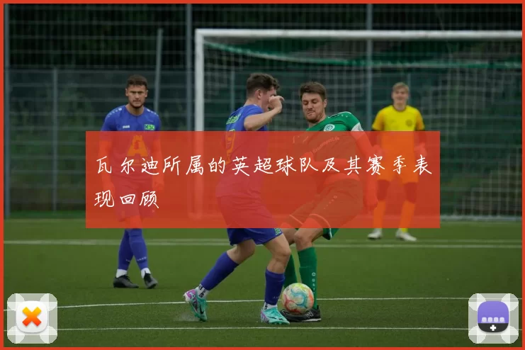 瓦尔迪所属的英超球队及其赛季表现回顾