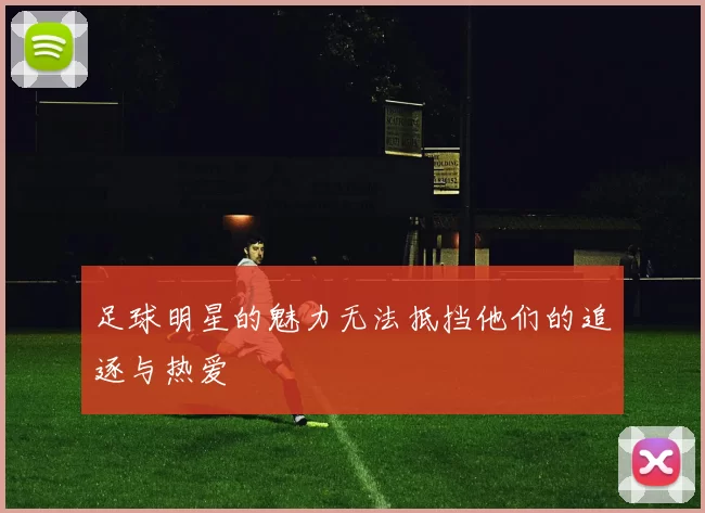 足球明星的魅力无法抵挡他们的追逐与热爱