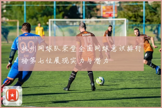 杭州网球队荣登全国网球意识排行榜第七位展现实力与潜力