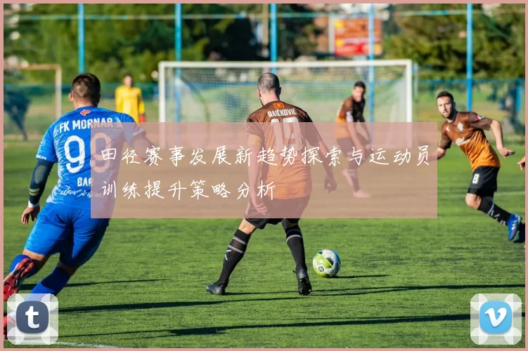 田径赛事发展新趋势探索与运动员训练提升策略分析