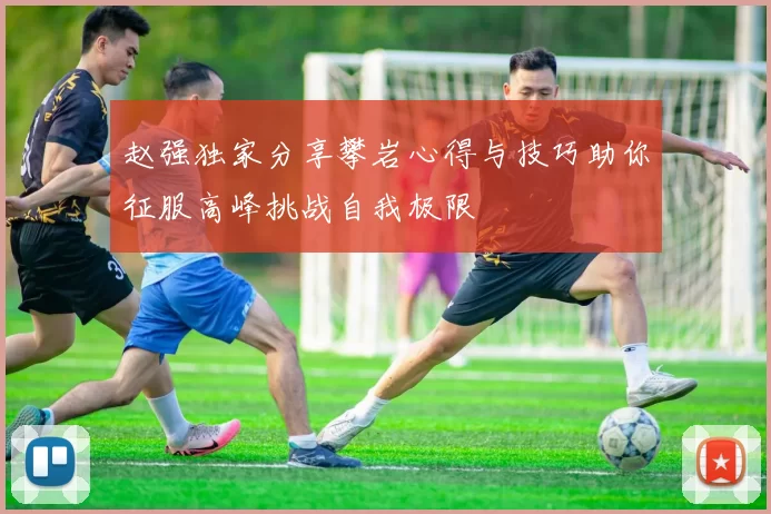 赵强独家分享攀岩心得与技巧助你征服高峰挑战自我极限