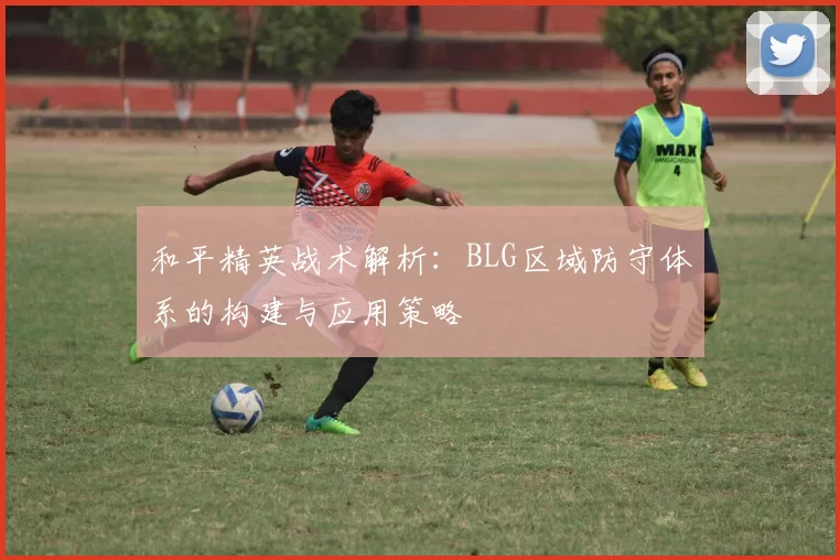 和平精英战术解析：BLG区域防守体系的构建与应用策略