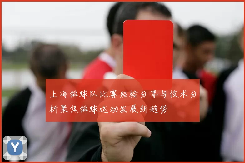 上海排球队比赛经验分享与技术分析聚焦排球运动发展新趋势