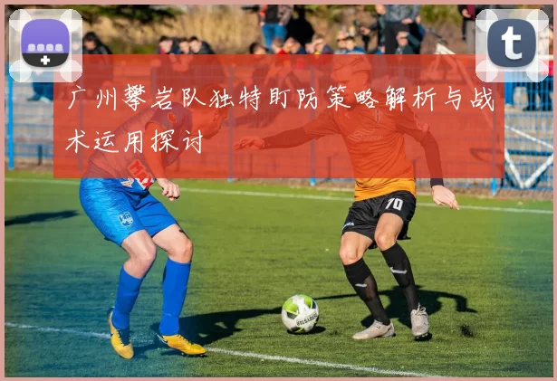 广州攀岩队独特盯防策略解析与战术运用探讨