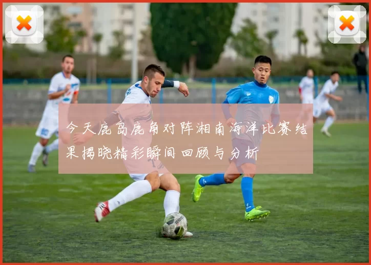 今天鹿岛鹿角对阵湘南海洋比赛结果揭晓精彩瞬间回顾与分析