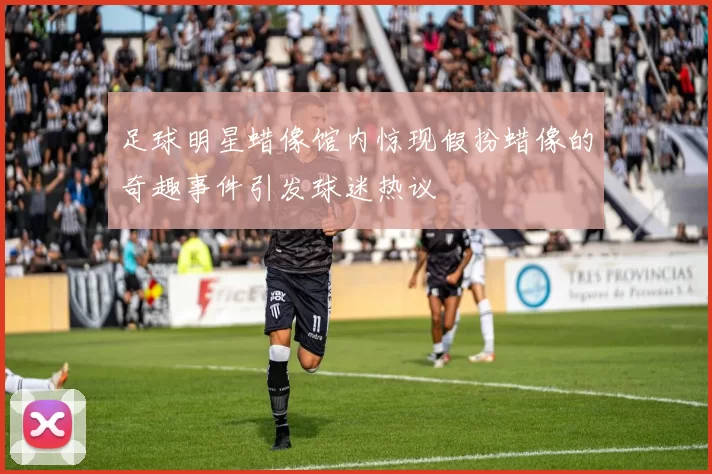 足球明星蜡像馆内惊现假扮蜡像的奇趣事件引发球迷热议