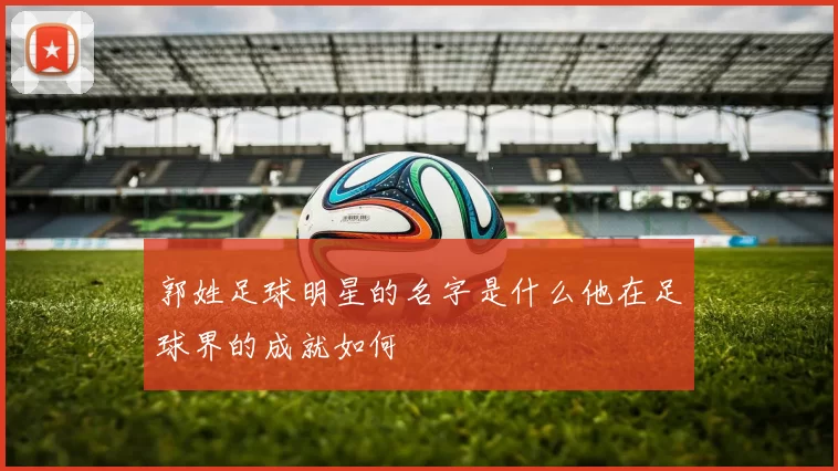 郭姓足球明星的名字是什么他在足球界的成就如何