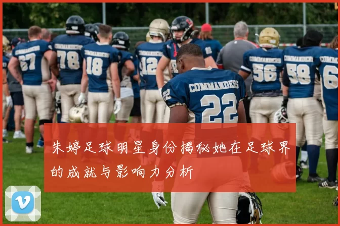 朱婷足球明星身份揭秘她在足球界的成就与影响力分析