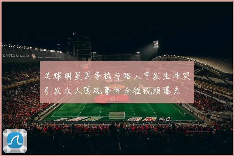 足球明星因争执与路人甲发生冲突引发众人围观事件全程视频曝光