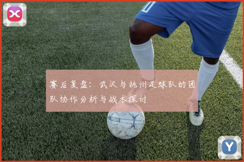 赛后复盘：武汉与杭州足球队的团队协作分析与战术探讨
