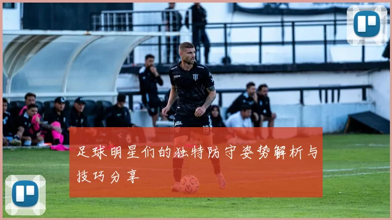 足球明星们的独特防守姿势解析与技巧分享