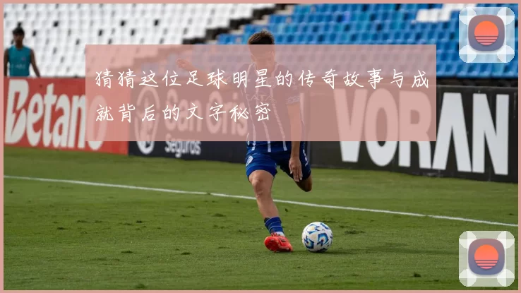 猜猜这位足球明星的传奇故事与成就背后的文字秘密