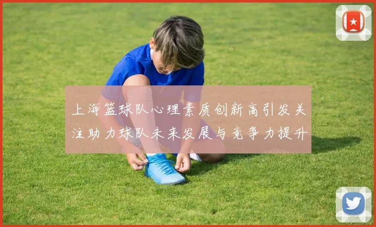 上海篮球队心理素质创新高引发关注助力球队未来发展与竞争力提升