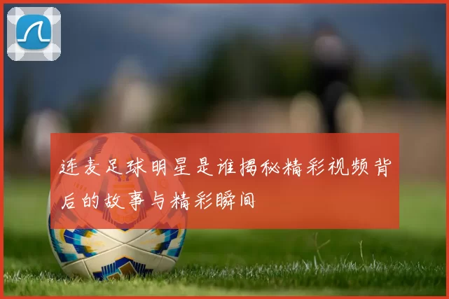 连麦足球明星是谁揭秘精彩视频背后的故事与精彩瞬间