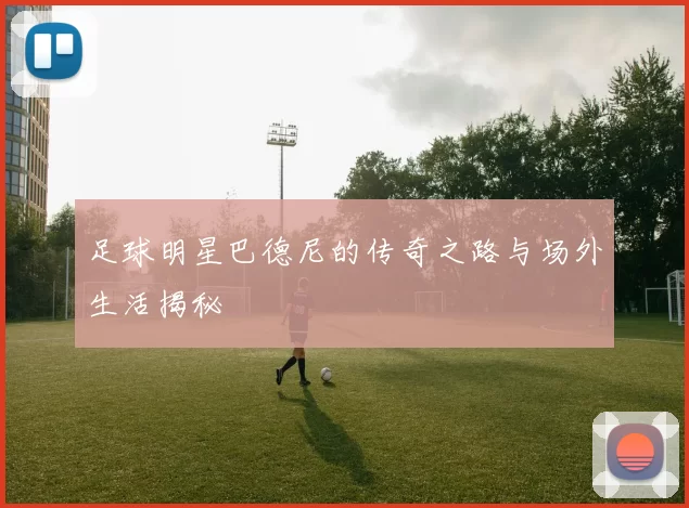 足球明星巴德尼的传奇之路与场外生活揭秘