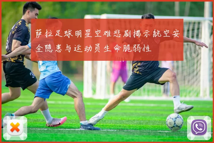 萨拉足球明星空难悲剧揭示航空安全隐患与运动员生命脆弱性