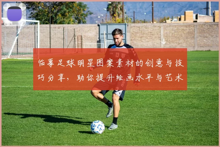 临摹足球明星图案素材的创意与技巧分享，助你提升绘画水平与艺术表现力
