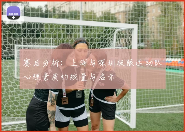 赛后分析：上海与深圳极限运动队心理素质的较量与启示