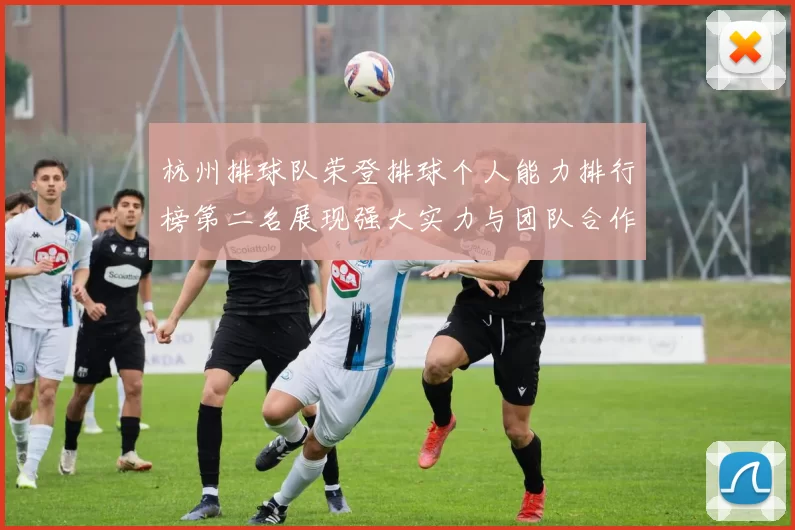 杭州排球队荣登排球个人能力排行榜第二名展现强大实力与团队合作精神