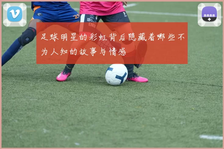 足球明星的彩虹背后隐藏着哪些不为人知的故事与情感
