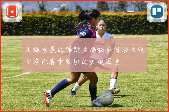 足球明星的弹跳力揭秘如何助力他们在比赛中制胜的关键因素
