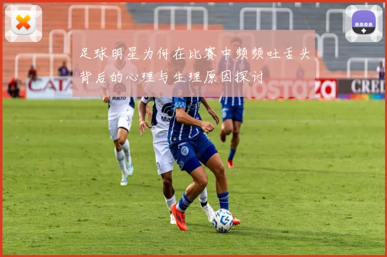 足球明星为何在比赛中频频吐舌头背后的心理与生理原因探讨
