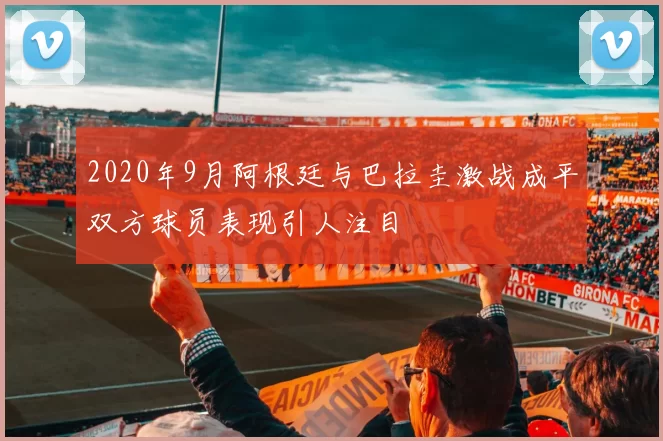 2020年9月阿根廷与巴拉圭激战成平双方球员表现引人注目