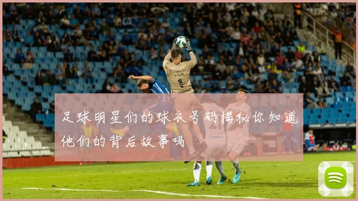 足球明星们的球衣号码揭秘你知道他们的背后故事吗