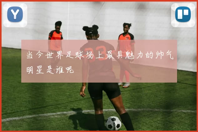 当今世界足球场上最具魅力的帅气明星是谁呢