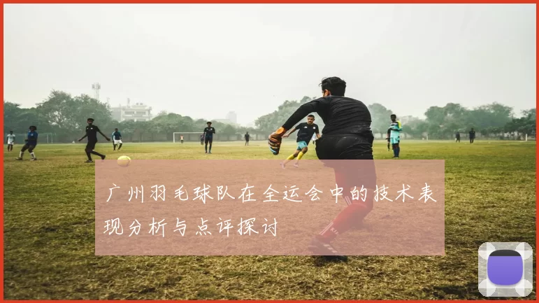 广州羽毛球队在全运会中的技术表现分析与点评探讨