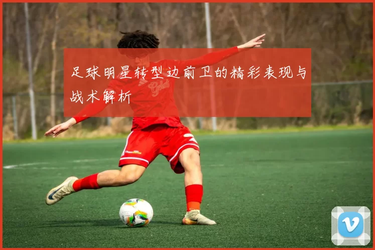 足球明星转型边前卫的精彩表现与战术解析