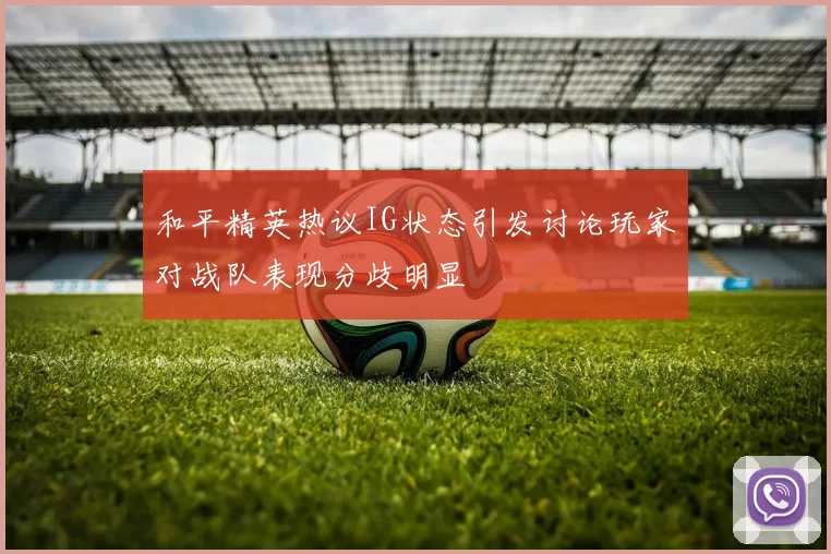 和平精英热议IG状态引发讨论玩家对战队表现分歧明显