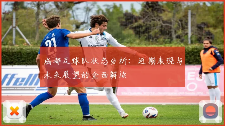 成都足球队状态分析：近期表现与未来展望的全面解读